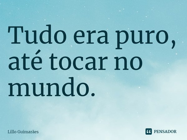 ⁠Tudo era puro, até tocar no mundo.... Frase de Lillo Guimarães.