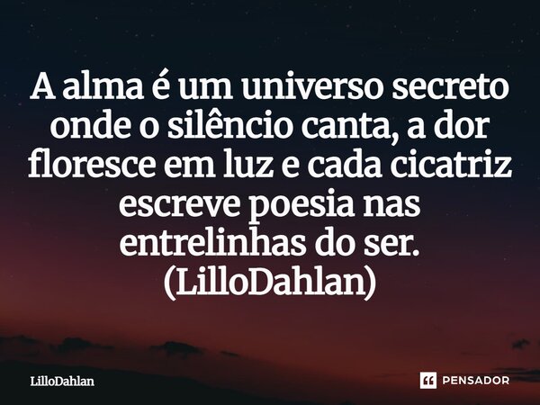 ⁠A alma é um universo secreto onde o silêncio canta, a dor floresce em luz e cada cicatriz escreve poesia nas entrelinhas do ser. (LilloDahlan)... Frase de LilloDahlan.