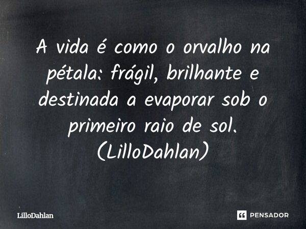 ⁠A vida é como o orvalho na pétala: frágil, brilhante e destinada a evaporar sob o primeiro raio de sol. (LilloDahlan)... Frase de LilloDahlan.