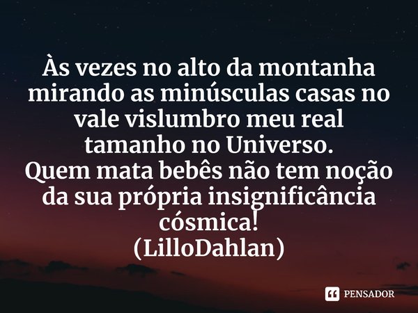 ⁠Às vezes no alto da montanha mirando as minúsculas casas no vale vislumbro meu real tamanho no Universo. Quem mata bebês não tem noção da sua própria insignifi... Frase de LilloDahlan.