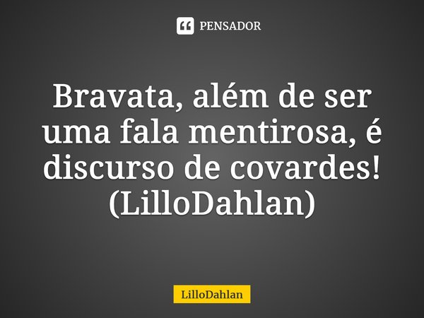 Bravata, além de ser uma fala mentirosa, é discurso de covardes! (LilloDahlan)⁠... Frase de LilloDahlan.