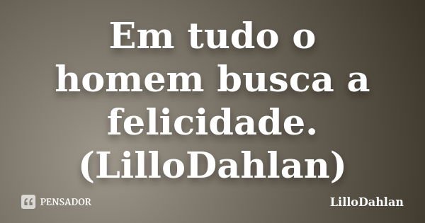 Em tudo o homem busca a felicidade. (LilloDahlan)... Frase de LilloDahlan.