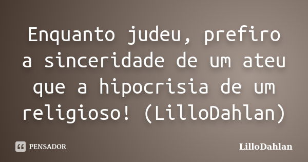 Enquanto judeu, prefiro a sinceridade de um ateu que a hipocrisia de um religioso! (LilloDahlan)... Frase de LilloDahlan.