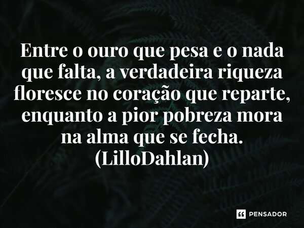 ⁠Entre o ouro que pesa e o nada que falta, a verdadeira riqueza floresce no coração que reparte, enquanto a pior pobreza mora na alma que se fecha. (LilloDahlan... Frase de LilloDahlan.