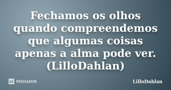 Fechamos os olhos quando compreendemos que algumas coisas apenas a alma pode ver. (LilloDahlan)... Frase de LilloDahlan.