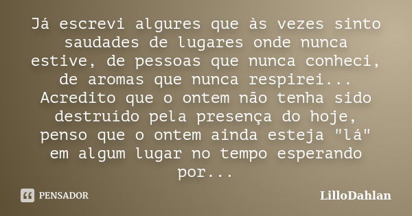 Já escrevi algures que às vezes sinto saudades de lugares onde nunca estive, de pessoas que nunca conheci, de aromas que nunca respirei... Acredito que o ontem ... Frase de LilloDahlan.