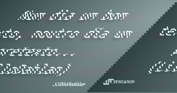 Num dia um bom texto, noutro dia um pretexto... (LilloDahlan)... Frase de LilloDahlan.