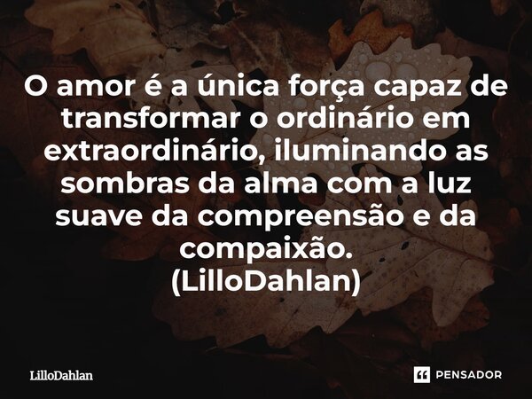 ⁠O amor é a única força capaz de transformar o ordinário em extraordinário, iluminando as sombras da alma com a luz suave da compreensão e da compaixão. (LilloD... Frase de LilloDahlan.