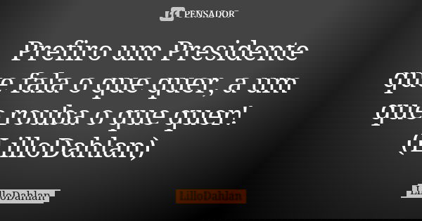 Prefiro um Presidente que fala o que quer, a um que rouba o que quer! (LilloDahlan)... Frase de LilloDahlan.
