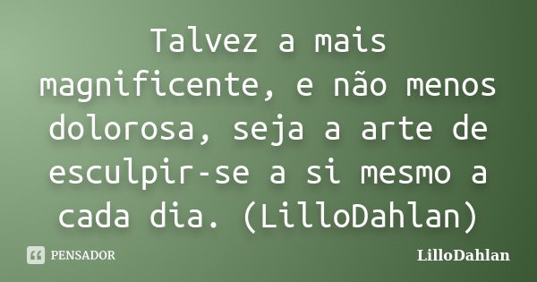 Talvez a mais magnificente, e não menos dolorosa, seja a arte de esculpir-se a si mesmo a cada dia. (LilloDahlan)... Frase de LilloDahlan.