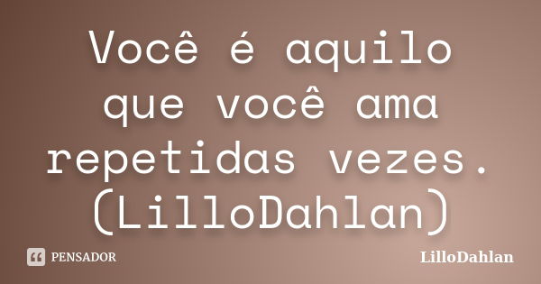 Você é aquilo que você ama repetidas vezes. (LilloDahlan)... Frase de LilloDahlan.