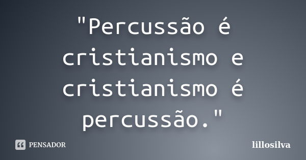 "Percussão é cristianismo e cristianismo é percussão."... Frase de lillosilva.