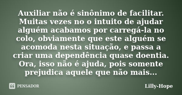 Auxiliar não é sinônimo de facilitar. Muitas vezes no o intuito de ajudar alguém acabamos por carregá-la no colo, obviamente que este alguém se acomoda nesta si... Frase de Lilly-Hope.