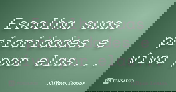 Escolha suas prioridades e viva por elas...... Frase de Lillyan Lemos.