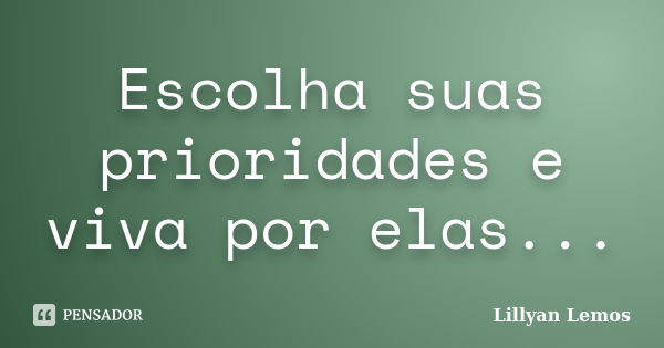 Escolha suas prioridades e viva por elas...... Frase de Lillyan Lemos.