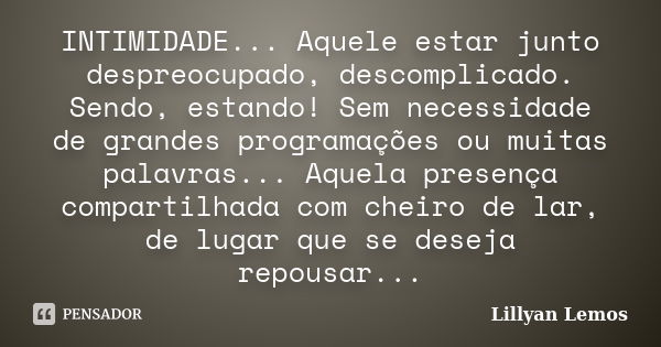 INTIMIDADE... Aquele estar junto despreocupado, descomplicado. Sendo, estando! Sem necessidade de grandes programações ou muitas palavras... Aquela presença com... Frase de Lillyan Lemos.