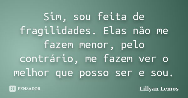 Sim, sou feita de fragilidades. Elas não me fazem menor, pelo contrário, me fazem ver o melhor que posso ser e sou.... Frase de Lillyan Lemos.