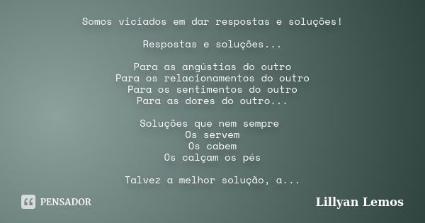 Somos viciados em dar respostas e soluções! Respostas e soluções... Para as angústias do outro Para os relacionamentos do outro Para os sentimentos do outro Par... Frase de Lillyan Lemos.