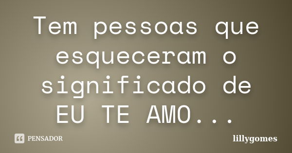 Tem pessoas que esqueceram o significado de EU TE AMO...... Frase de lillygomes.