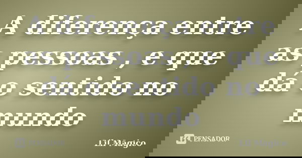 A diferença entre as pessoas , e que dá o sentido no mundo... Frase de Lil Magico.