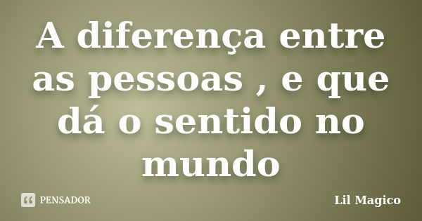 A diferença entre as pessoas , e que dá o sentido no mundo... Frase de Lil Magico.