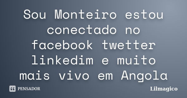 Sou Monteiro estou conectado no facebook twetter linkedim e muito mais vivo em Angola... Frase de Lilmagico.