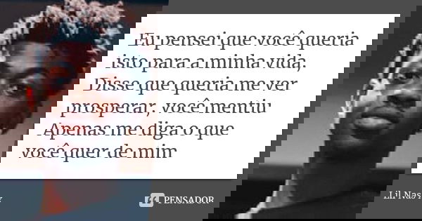 Eu pensei que você queria isto para a minha vida, Disse que queria me ver prosperar, você mentiu Apenas me diga o que você quer de mim... Frase de Lil Nas X.