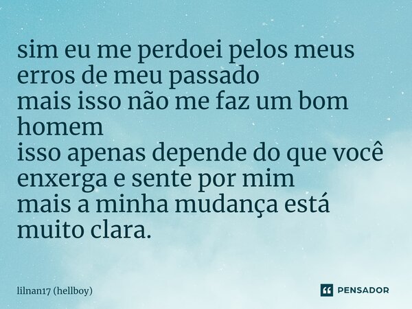 ⁠sim eu me perdoei pelos meus erros de meu passado mais isso não me faz um bom homem isso apenas depende do que você enxerga e sente por mim mais a minha mudanç... Frase de lilnan17 (hellboy).