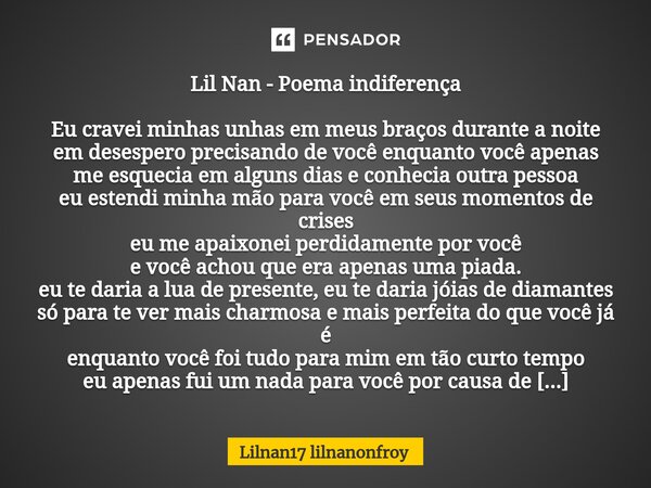 ⁠Lil Nan - Poema indiferença Eu cravei minhas unhas em meus braços durante a noite em desespero precisando de você enquanto você apenas me esquecia em alguns di... Frase de Lilnan17 lilnanonfroy.