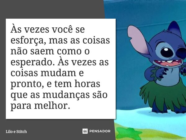 Às vezes você se esforça, mas as coisas não saem como o esperado. Às vezes as coisas mudam e pronto, e tem horas que as mudanças são para melhor.... Frase de Lilo e Stitch.