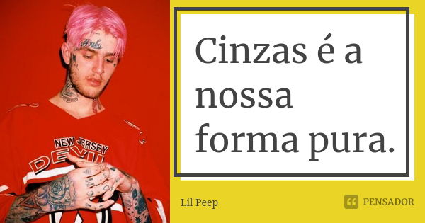 Cinzas é a nossa forma pura.... Frase de Lil Peep.