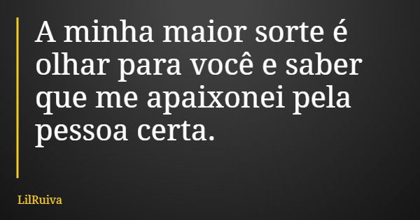 A minha maior sorte é olhar para você e saber que me apaixonei pela pessoa certa.... Frase de LilRuiva.
