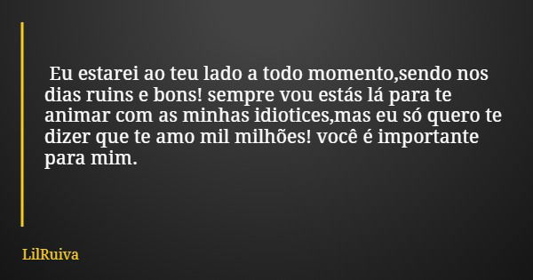 Eu estarei ao teu lado a todo momento,sendo nos dias ruins e bons! sempre vou estás lá para te animar com as minhas idiotices,mas eu só quero te dizer que te am... Frase de LilRuiva.