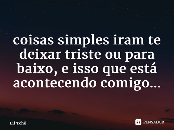 ⁠coisas simples iram te deixar triste ou para baixo, e isso que está acontecendo comigo...... Frase de Lil Tchê.