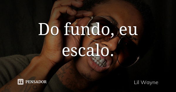 Do fundo, eu escalo.... Frase de Lil Wayne.