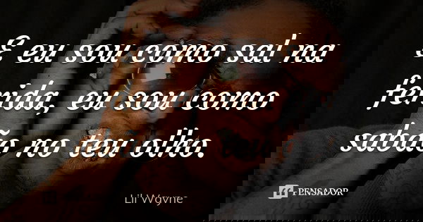 E eu sou como sal na ferida, eu sou como sabão no teu olho.... Frase de Lil Wayne.