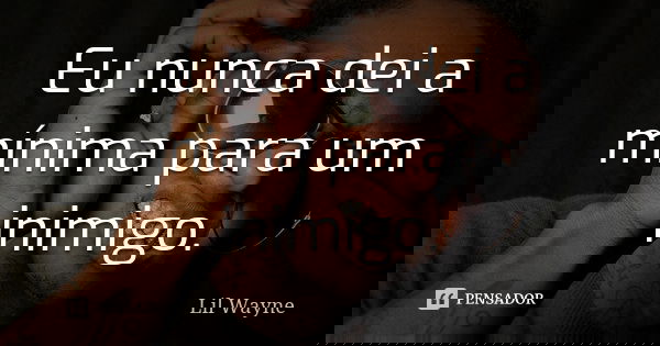Eu nunca dei a mínima para um inimigo.... Frase de Lil Wayne.