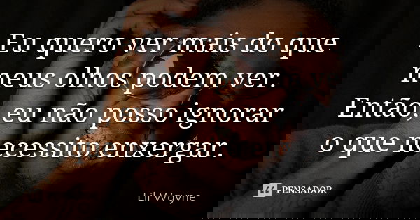 Eu quero ver mais do que meus olhos podem ver. Então, eu não posso ignorar o que necessito enxergar.... Frase de Lil Wayne.