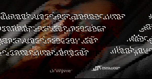 Quando você era apenas uma garotinha, era tão preciosa. Mas agora você cresceu, tão linda que é como uma benção.... Frase de Lil Wayne.