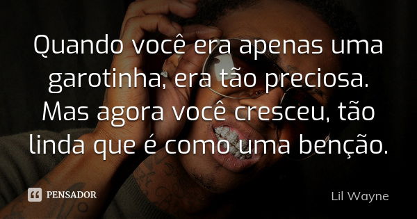 Quando você era apenas uma garotinha, era tão preciosa. Mas agora você cresceu, tão linda que é como uma benção.... Frase de Lil Wayne.