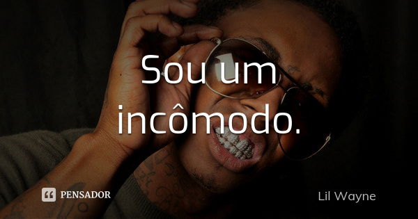 Sou um incômodo.... Frase de Lil Wayne.