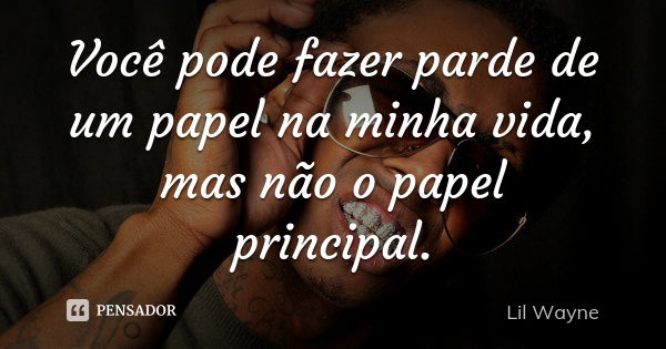 Você pode fazer parde de um papel na minha vida, mas não o papel principal.... Frase de Lil Wayne.