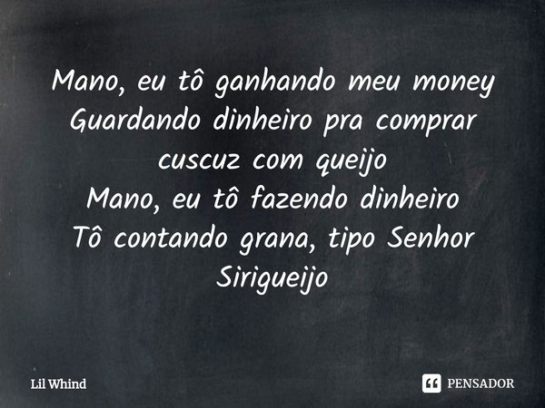 ⁠Mano, eu tô ganhando meu money
Guardando dinheiro pra comprar cuscuz com queijo
Mano, eu tô fazendo dinheiro
Tô contando grana, tipo Senhor Sirigueijo... Frase de Lil Whind.