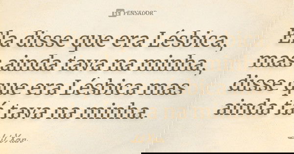 Ela disse que era Lésbica, mas ainda tava na minha, disse que era Lésbica mas ainda tá tava na minha.... Frase de Lil Xan.