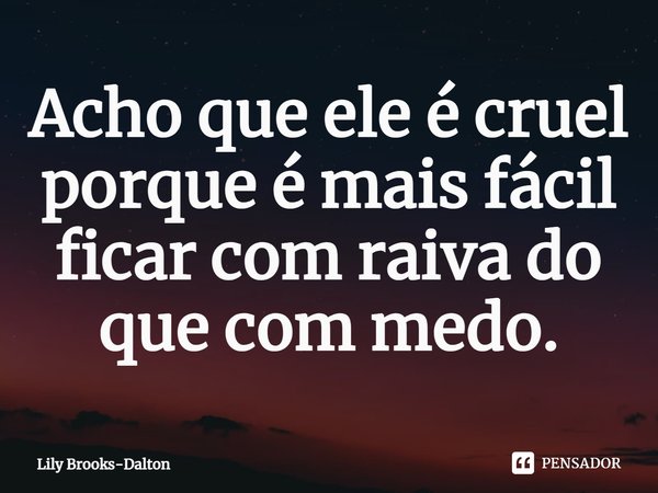 ⁠Acho que ele é cruel porque é mais fácil ficar com raiva do que com medo.... Frase de Lily Brooks-Dalton.