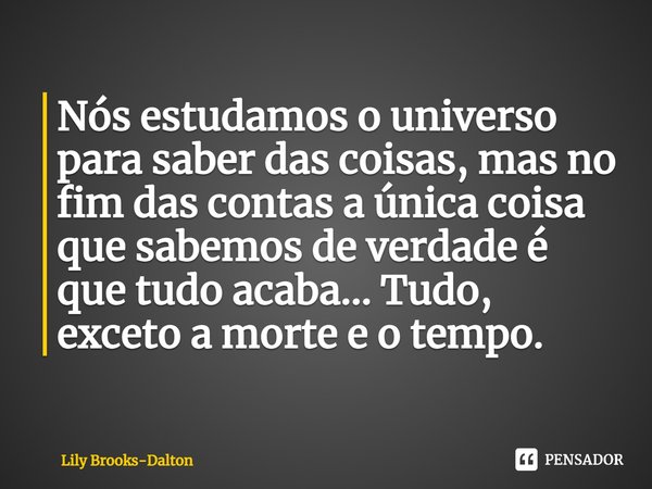 ⁠Nós estudamos o universo para saber das coisas, mas no fim das contas a única coisa que sabemos de verdade é que tudo acaba... Tudo, exceto a morte e o tempo.... Frase de Lily Brooks-Dalton.