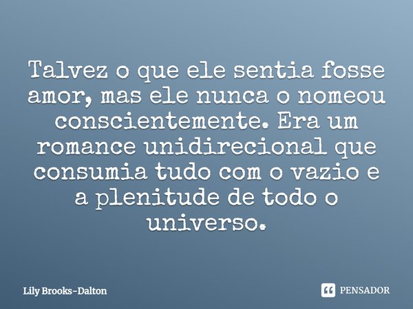 Talvez o que ele sentia fosse amor, mas ele nunca o nomeou conscientemente. Era um romance unidirecional que consumia tudo com o vazio e a plenitude de todo o u... Frase de Lily Brooks-Dalton.