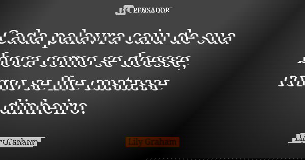 Cada palavra caiu de sua boca como se doesse, como se lhe custasse dinheiro.... Frase de Lily Graham.