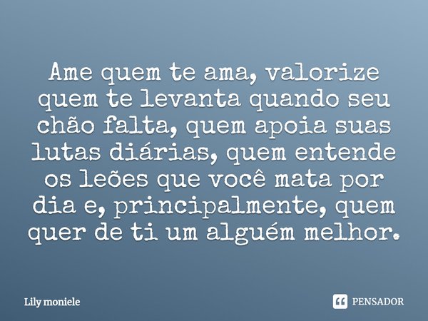 ⁠Ame quem te ama, valorize quem te levanta quando seu chão falta, quem apoia suas lutas diárias, quem entende os leões que você mata por dia e, principalmente, ... Frase de Lily moniele.