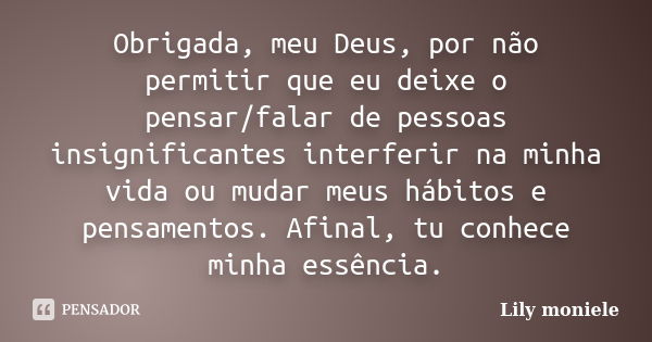 Obrigada, meu Deus, por não permitir que eu deixe o pensar/falar de pessoas insignificantes interferir na minha vida ou mudar meus hábitos e pensamentos. Afinal... Frase de Lily Moniele.